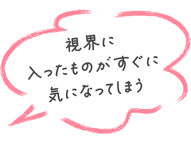 視界に入ったものがすぐに気になってしまう