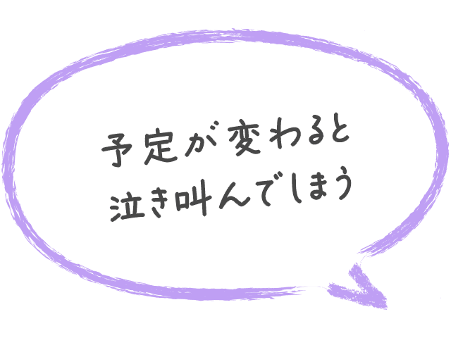 予定が変わると泣き叫んでしまう