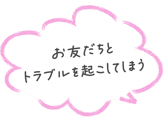 お友だちとトラブルを起こしてしまう